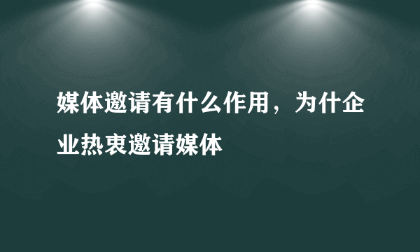 媒体邀请有什么作用，为什企业热衷邀请媒体