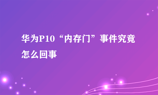 华为P10“内存门”事件究竟怎么回事