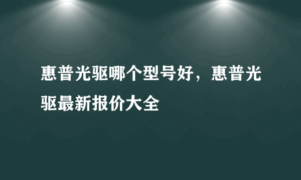 惠普光驱哪个型号好，惠普光驱最新报价大全