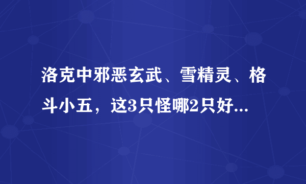 洛克中邪恶玄武、雪精灵、格斗小五，这3只怪哪2只好？天赋不用担心，有糖果。有答案也要理由。