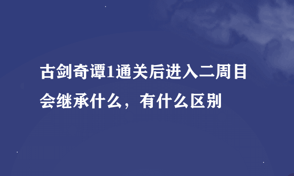 古剑奇谭1通关后进入二周目会继承什么，有什么区别