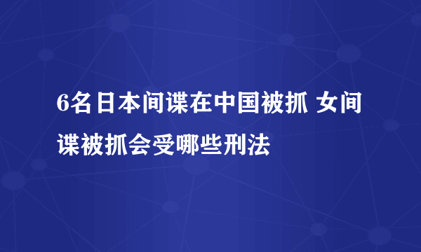 6名日本间谍在中国被抓 女间谍被抓会受哪些刑法