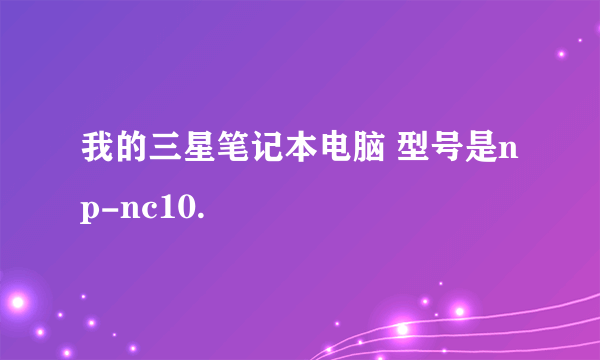 我的三星笔记本电脑 型号是np-nc10.