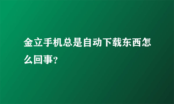 金立手机总是自动下载东西怎么回事？