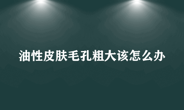 油性皮肤毛孔粗大该怎么办