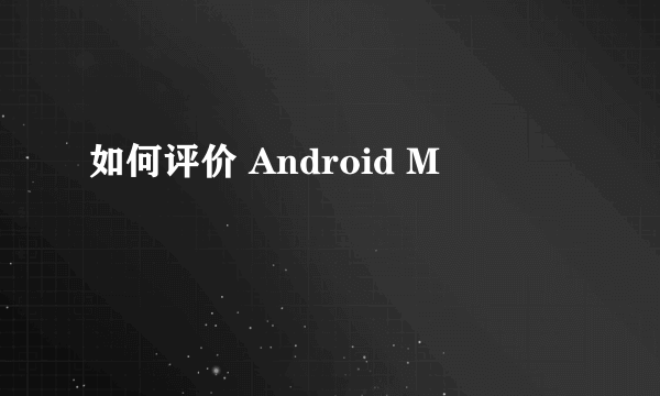 如何评价 Android M