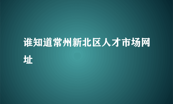 谁知道常州新北区人才市场网址