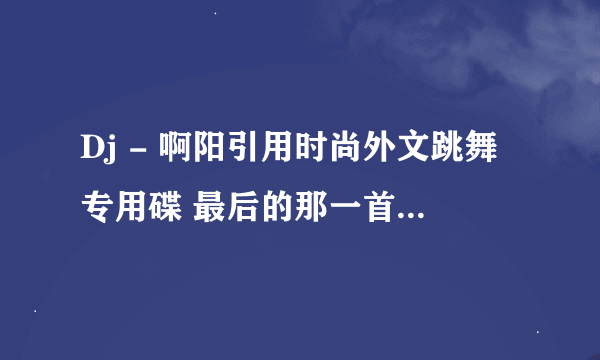 Dj - 啊阳引用时尚外文跳舞专用碟 最后的那一首歌叫什么