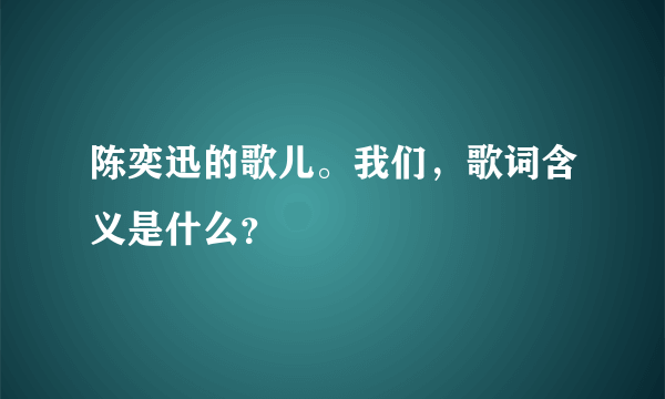 陈奕迅的歌儿。我们，歌词含义是什么？