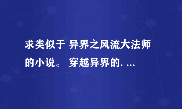 求类似于 异界之风流大法师的小说。 穿越异界的. 完结字数 300W以上