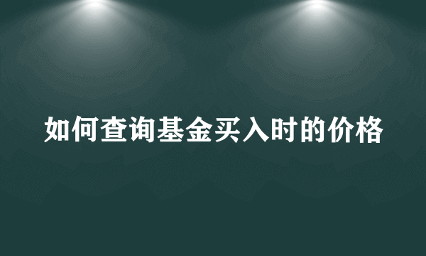 如何查询基金买入时的价格