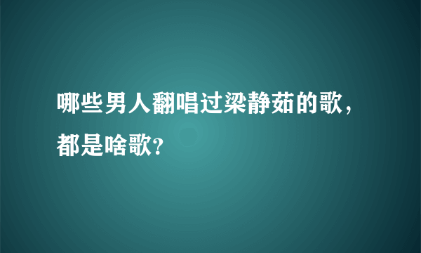 哪些男人翻唱过梁静茹的歌，都是啥歌？