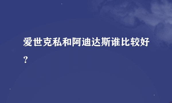 爱世克私和阿迪达斯谁比较好？