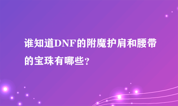 谁知道DNF的附魔护肩和腰带的宝珠有哪些？