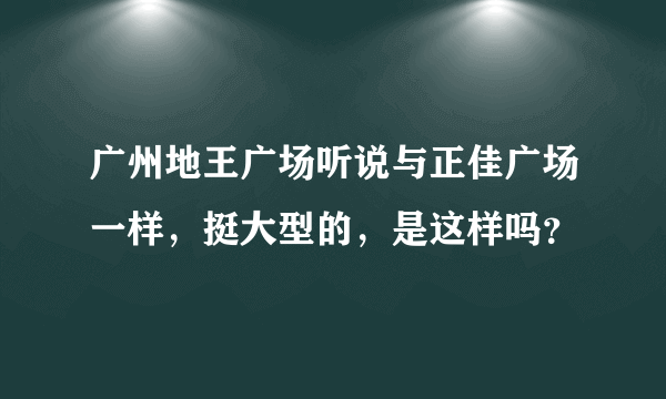 广州地王广场听说与正佳广场一样，挺大型的，是这样吗？