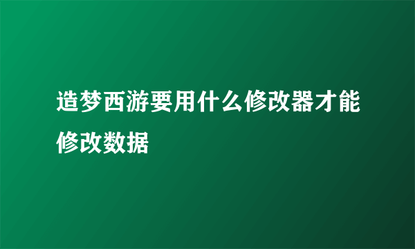 造梦西游要用什么修改器才能修改数据