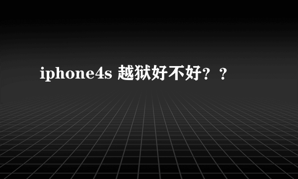 iphone4s 越狱好不好？？