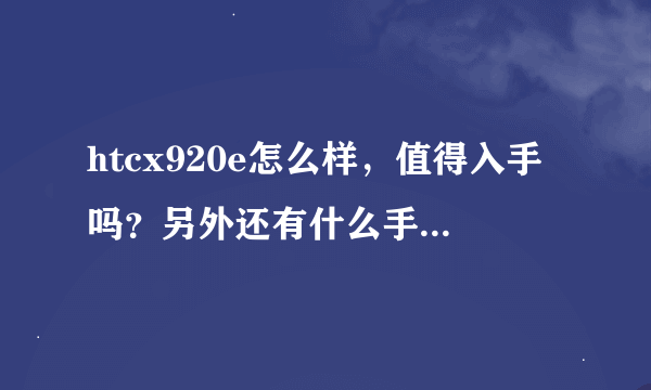 htcx920e怎么样，值得入手吗？另外还有什么手机值得推荐的？