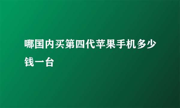 哪国内买第四代苹果手机多少钱一台