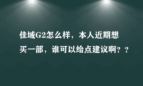 佳域G2怎么样，本人近期想买一部，谁可以给点建议啊？？