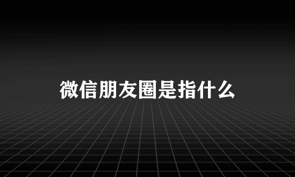 微信朋友圈是指什么