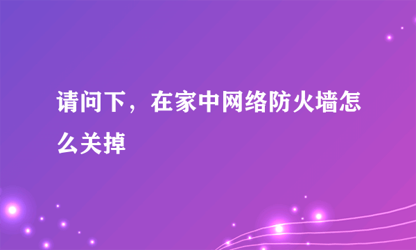 请问下，在家中网络防火墙怎么关掉