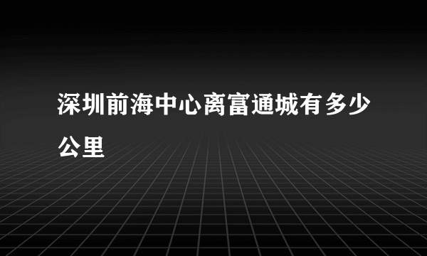 深圳前海中心离富通城有多少公里