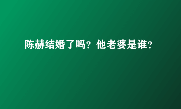 陈赫结婚了吗？他老婆是谁？