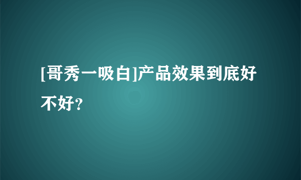 [哥秀一吸白]产品效果到底好不好？