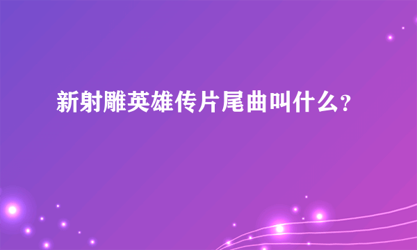 新射雕英雄传片尾曲叫什么？