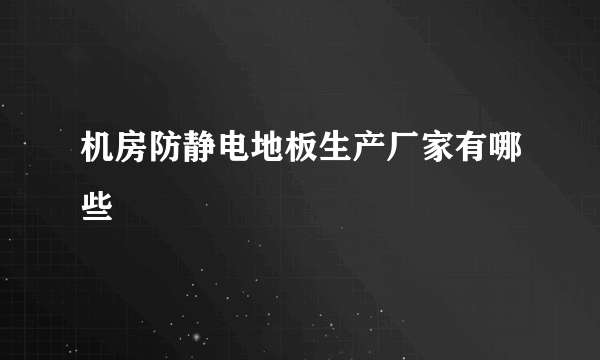 机房防静电地板生产厂家有哪些