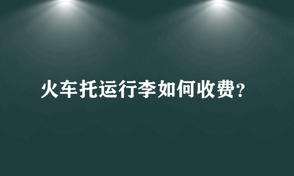 火车托运行李如何收费？