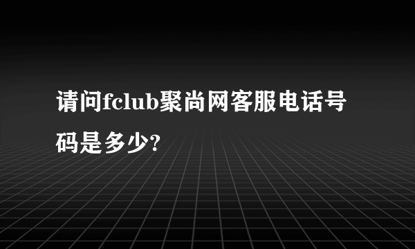 请问fclub聚尚网客服电话号码是多少?