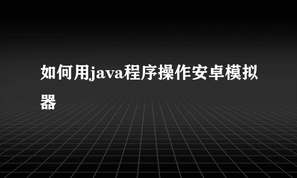 如何用java程序操作安卓模拟器