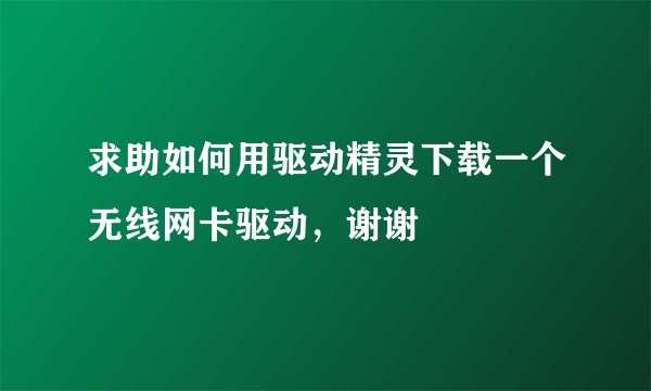 求助如何用驱动精灵下载一个无线网卡驱动，谢谢