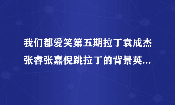 我们都爱笑第五期拉丁袁成杰张睿张嘉倪跳拉丁的背景英文歌叫什么？