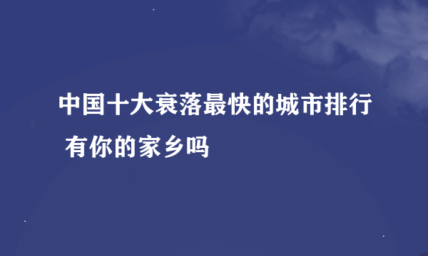 中国十大衰落最快的城市排行 有你的家乡吗