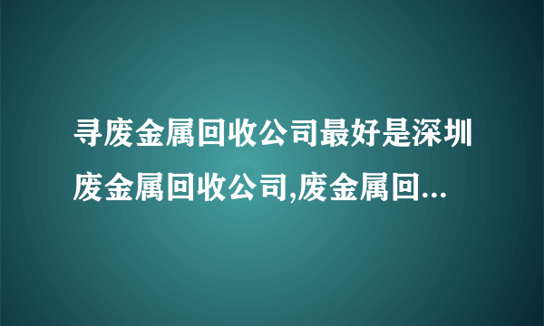 寻废金属回收公司最好是深圳废金属回收公司,废金属回收包含哪些?