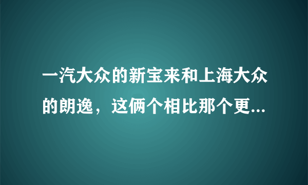 一汽大众的新宝来和上海大众的朗逸，这俩个相比那个更好一些？