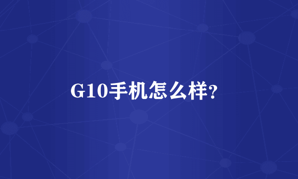 G10手机怎么样？