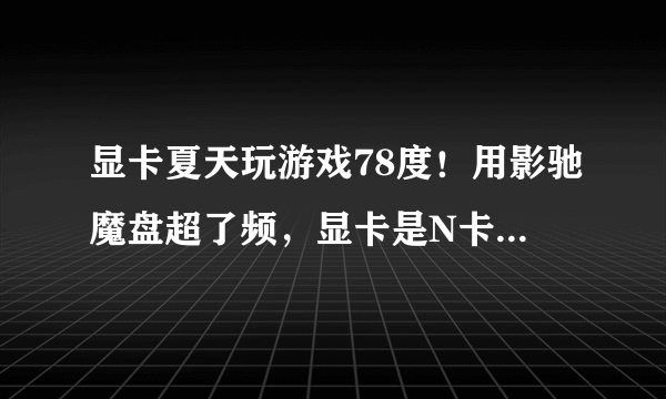 显卡夏天玩游戏78度！用影驰魔盘超了频，显卡是N卡，GF7300LE，这么高温正常吗？？？？？