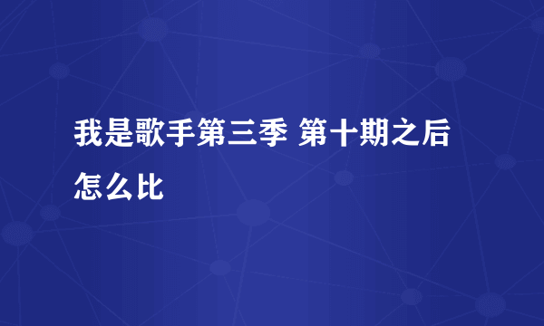 我是歌手第三季 第十期之后怎么比