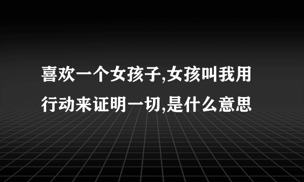 喜欢一个女孩子,女孩叫我用行动来证明一切,是什么意思