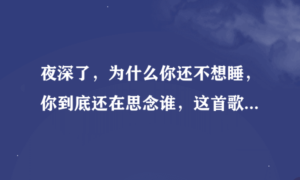 夜深了，为什么你还不想睡，你到底还在思念谁，这首歌是什么？谁唱的？