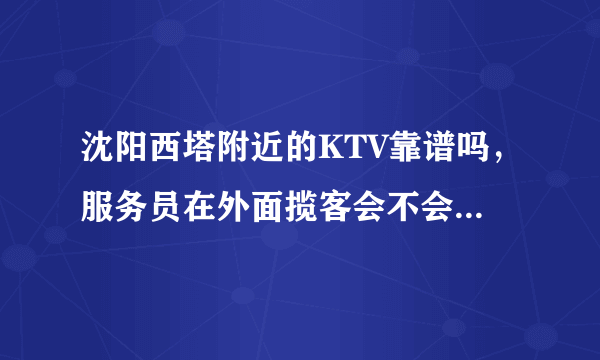 沈阳西塔附近的KTV靠谱吗，服务员在外面揽客会不会宰客啊。