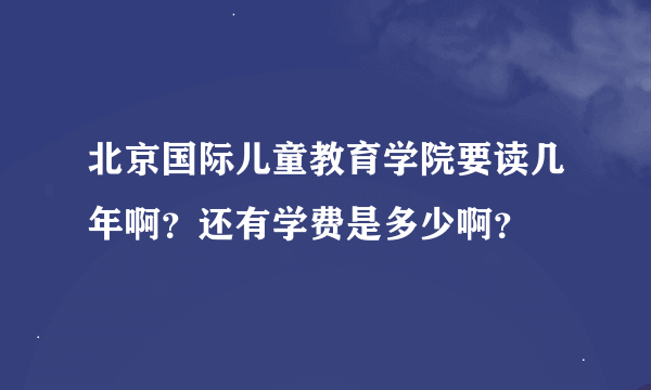 北京国际儿童教育学院要读几年啊？还有学费是多少啊？