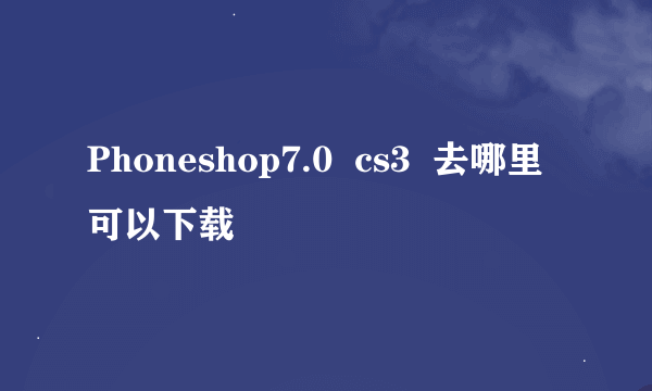 Phoneshop7.0  cs3  去哪里可以下载