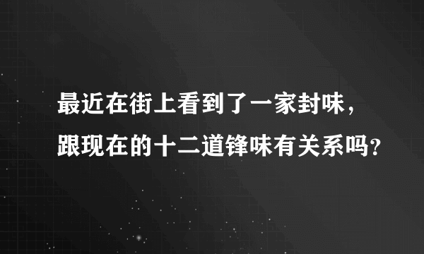 最近在街上看到了一家封味，跟现在的十二道锋味有关系吗？