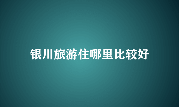 银川旅游住哪里比较好