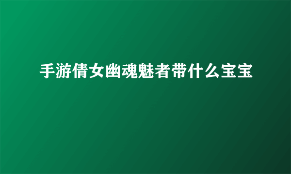 手游倩女幽魂魅者带什么宝宝